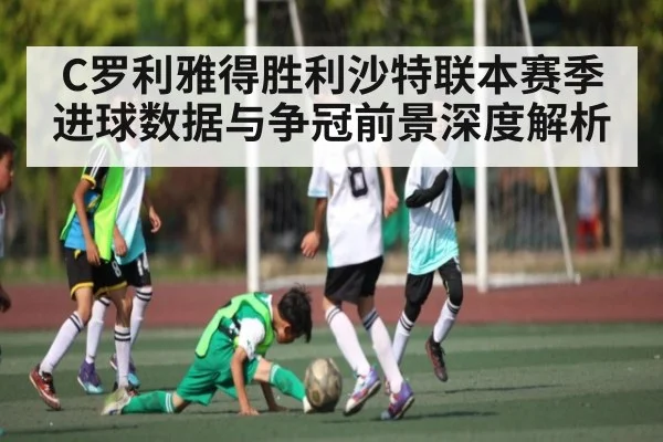 C罗利雅得胜利沙特联本赛季进球数据与争冠前景深度解析